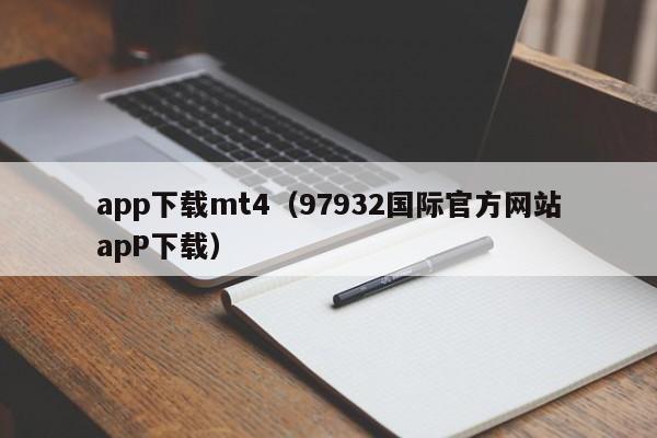 app下载mt4（97932国际官方网站apP下载）