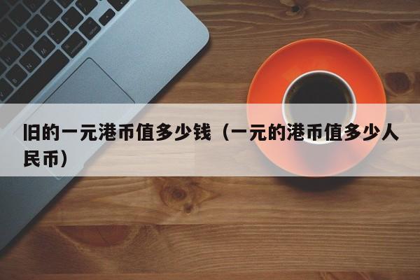 旧的一元港币值多少钱（一元的港币值多少人民币）
