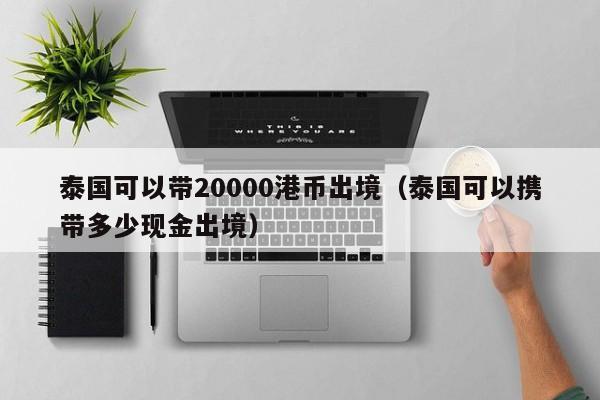 泰国可以带20000港币出境（泰国可以携带多少现金出境）