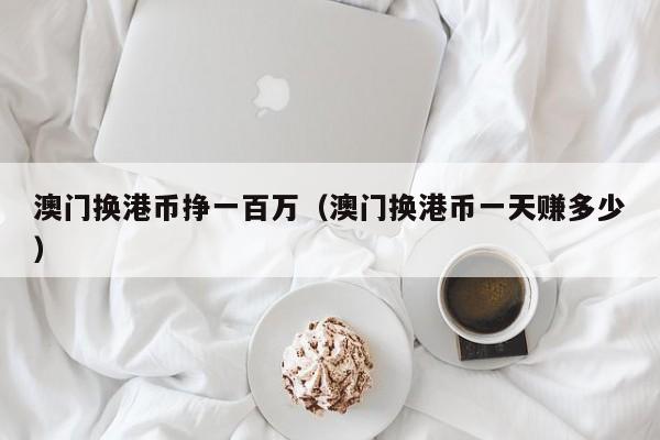 澳门换港币挣一百万（澳门换港币一天赚多少）