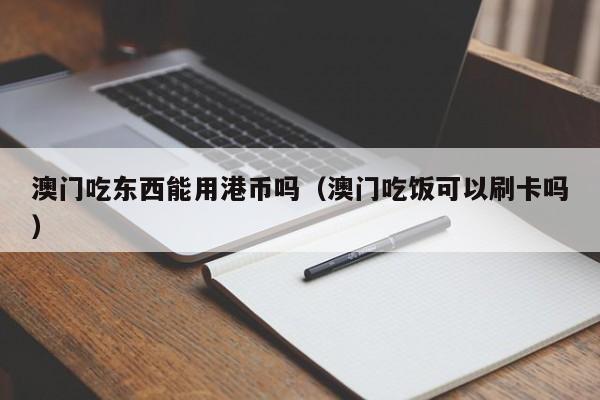 澳门吃东西能用港币吗（澳门吃饭可以刷卡吗）