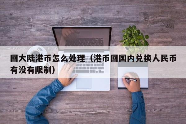 回大陆港币怎么处理（港币回国内兑换人民币有没有限制）