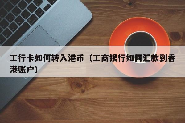 工行卡如何转入港币（工商银行如何汇款到香港账户）