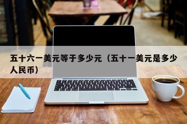 五十六一美元等于多少元（五十一美元是多少人民币）