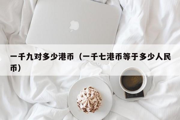 一千九对多少港币（一千七港币等于多少人民币）