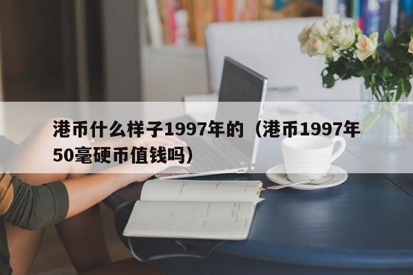 港币什么样子1997年的（港币1997年50毫硬币值钱吗）