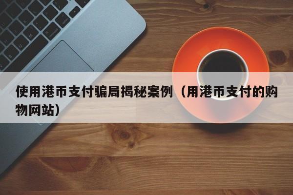 使用港币支付骗局揭秘案例（用港币支付的购物网站）