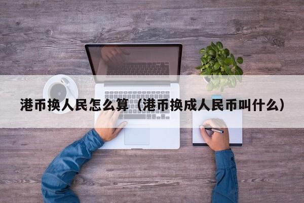港币换人民怎么算（港币换成人民币叫什么）