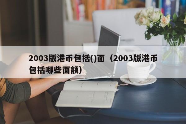 2003版港币包括()面（2003版港币包括哪些面额）