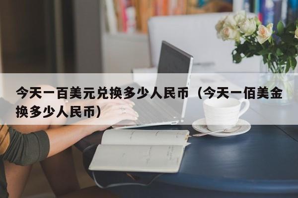 今天一百美元兑换多少人民币（今天一佰美金换多少人民币）