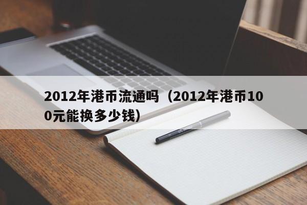 2012年港币流通吗（2012年港币100元能换多少钱）