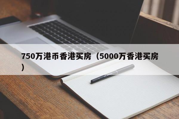 750万港币香港买房（5000万香港买房）