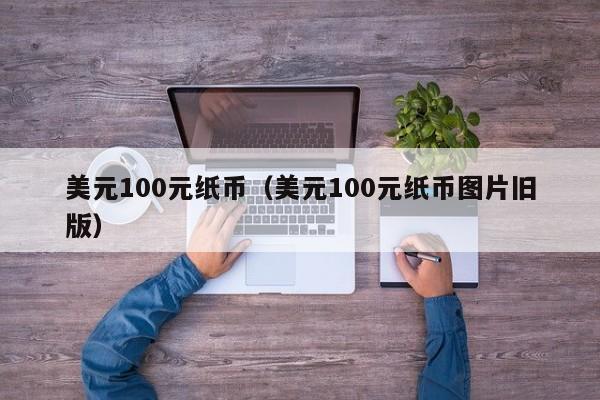 美元100元纸币（美元100元纸币图片旧版）