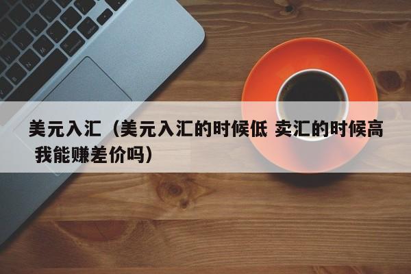 美元入汇（美元入汇的时候低 卖汇的时候高 我能赚差价吗）