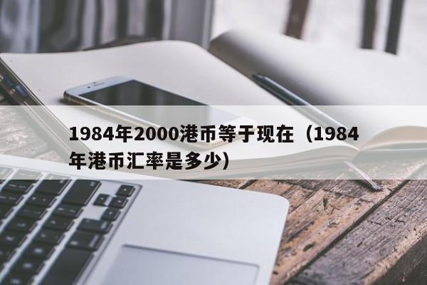 1984年2000港币等于现在（1984年港币汇率是多少）