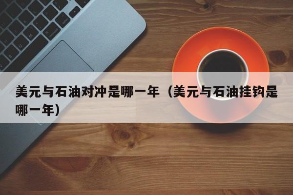 美元与石油对冲是哪一年（美元与石油挂钩是哪一年）
