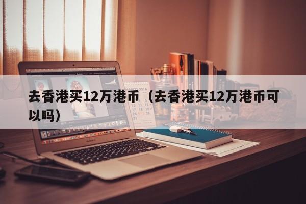 去香港买12万港币（去香港买12万港币可以吗）