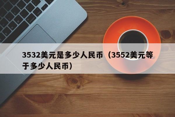 3532美元是多少人民币（3552美元等于多少人民币）