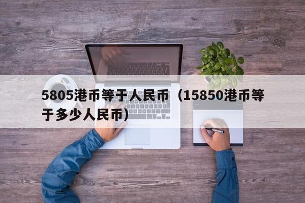 5805港币等于人民币（15850港币等于多少人民币）