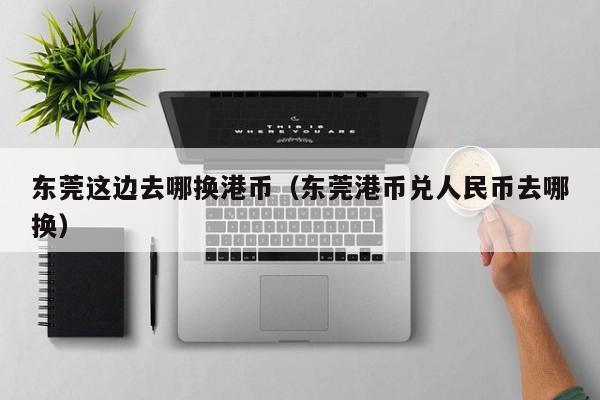 东莞这边去哪换港币（东莞港币兑人民币去哪换）