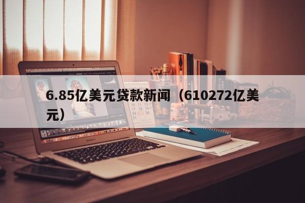 6.85亿美元贷款新闻（610272亿美元）