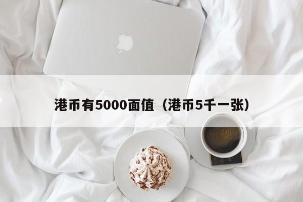 港币有5000面值（港币5千一张）