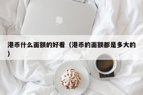 港币什么面额的好看（港币的面额都是多大的）