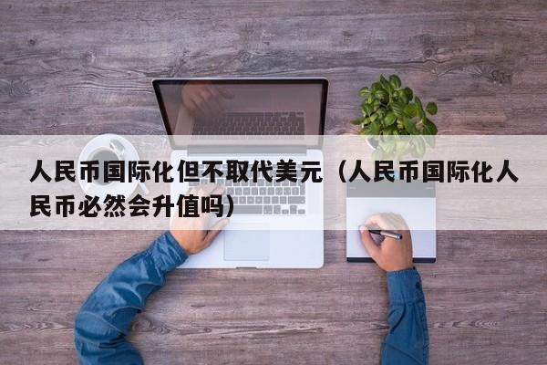 人民币国际化但不取代美元（人民币国际化人民币必然会升值吗）