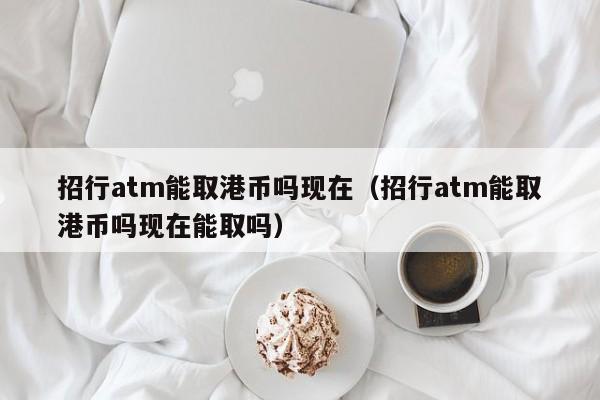 招行atm能取港币吗现在（招行atm能取港币吗现在能取吗）