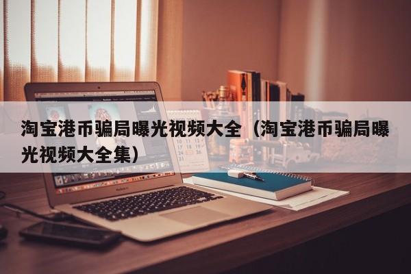 淘宝港币骗局曝光视频大全（淘宝港币骗局曝光视频大全集）