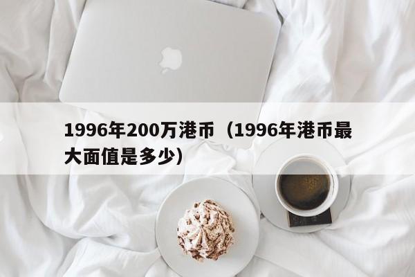 1996年200万港币（1996年港币最大面值是多少）
