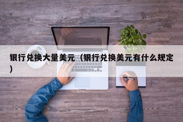 银行兑换大量美元（银行兑换美元有什么规定）