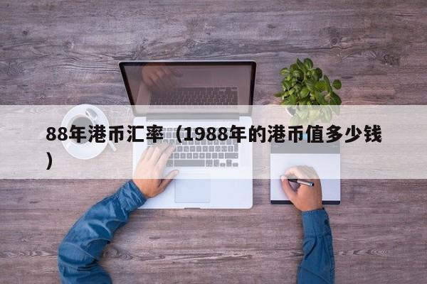88年港币汇率（1988年的港币值多少钱）
