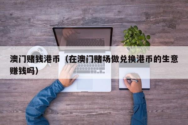 澳门赌钱港币（在澳门赌场做兑换港币的生意赚钱吗）