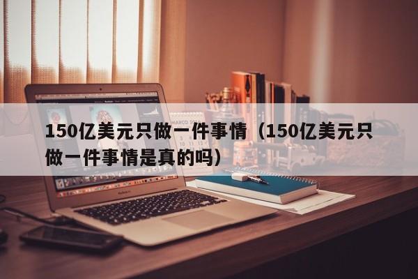 150亿美元只做一件事情（150亿美元只做一件事情是真的吗）