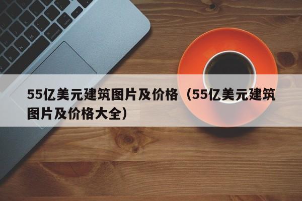 55亿美元建筑图片及价格（55亿美元建筑图片及价格大全）