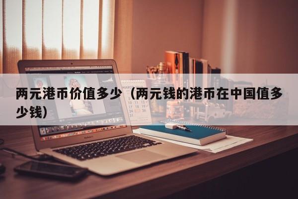 两元港币价值多少（两元钱的港币在中国值多少钱）