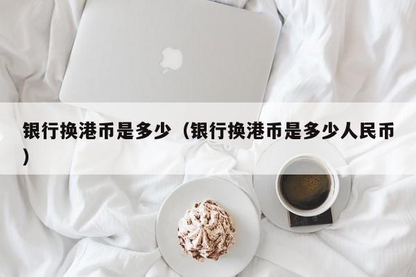 银行换港币是多少（银行换港币是多少人民币）
