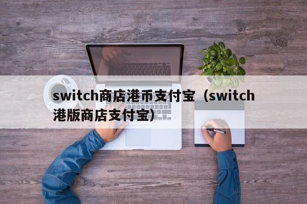 switch商店港币支付宝（switch港版商店支付宝）