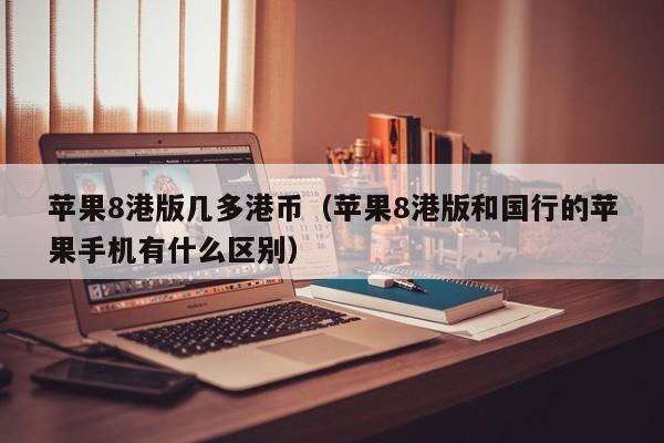 苹果8港版几多港币（苹果8港版和国行的苹果手机有什么区别）