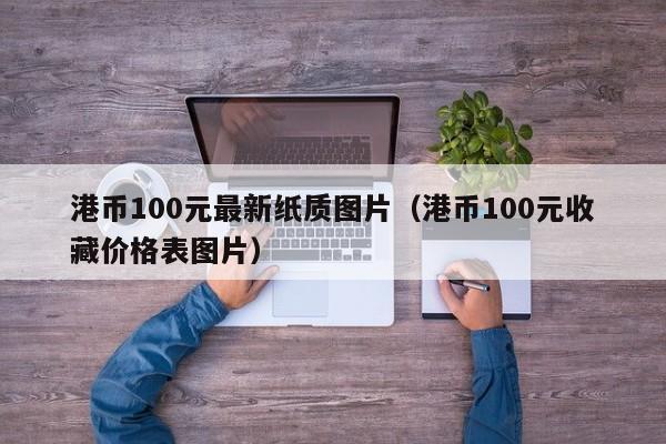 港币100元最新纸质图片（港币100元收藏价格表图片）