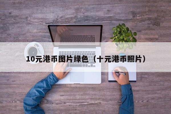 10元港币图片绿色（十元港币照片）