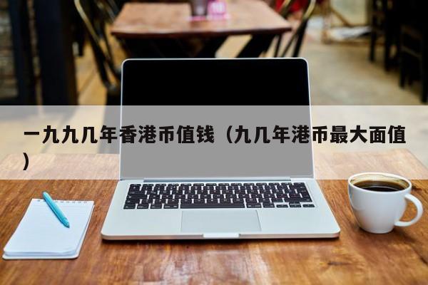 一九九几年香港币值钱（九几年港币最大面值）