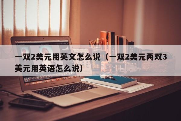 一双2美元用英文怎么说（一双2美元两双3美元用英语怎么说）