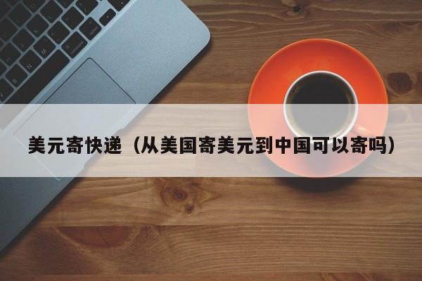 美元寄快递（从美国寄美元到中国可以寄吗）