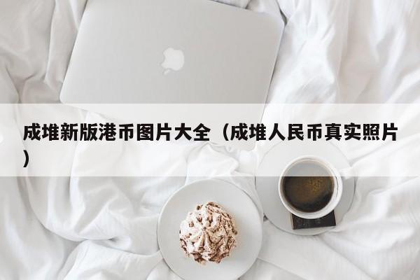 成堆新版港币图片大全（成堆人民币真实照片）