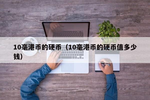 10毫港币的硬币（10毫港币的硬币值多少钱）