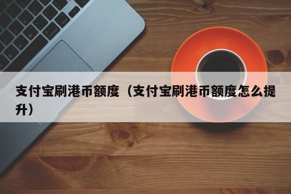支付宝刷港币额度（支付宝刷港币额度怎么提升）