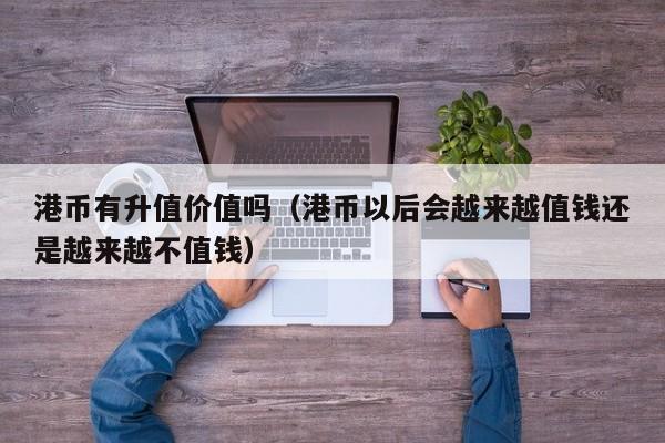 港币有升值价值吗（港币以后会越来越值钱还是越来越不值钱）