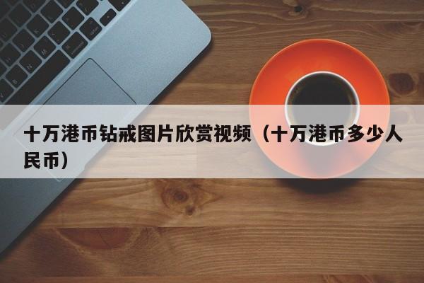 十万港币钻戒图片欣赏视频（十万港币多少人民币）